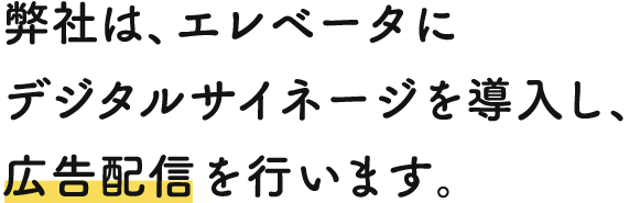 弊社は、エレベータにデジタルサイネージを導入し、広告配信を行います。