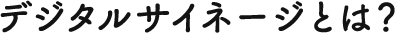 デジタルサイネージとは？